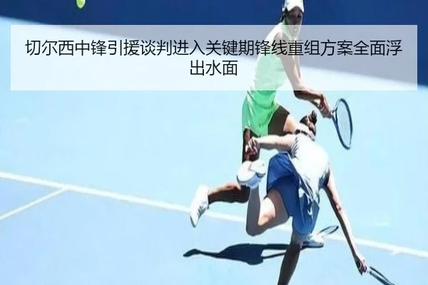 切尔西中锋引援谈判进入关键期锋线重组方案全面浮出水面