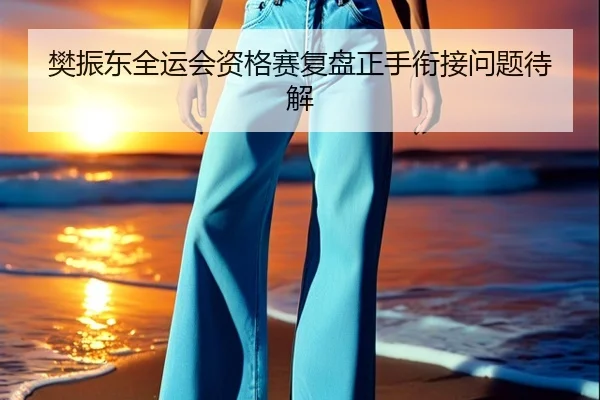 樊振东全运会资格赛复盘正手衔接问题待解